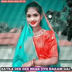 BATKA DER DER BHAR JIYO NARAM GAL